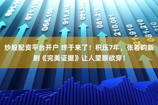 炒股配资平台开户 终于来了！积压7年，张若昀新剧《完美证据》让人望眼欲穿！