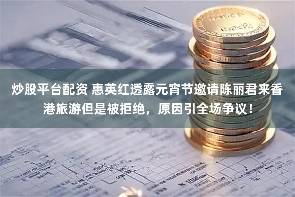 炒股平台配资 惠英红透露元宵节邀请陈丽君来香港旅游但是被拒绝，原因引全场争议！