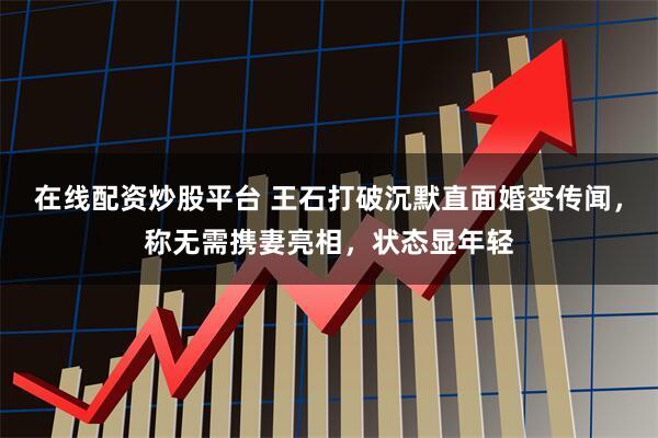 在线配资炒股平台 王石打破沉默直面婚变传闻,称无需携妻亮相,状态显年轻