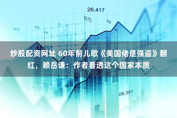 炒股配资网址 60年前儿歌《美国佬是强盗》翻红，赖岳谦：作者看透这个国家本质