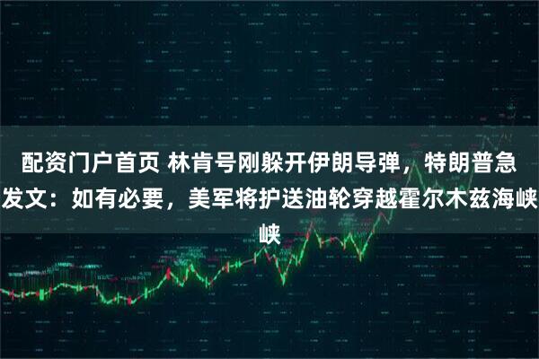 配资门户首页 林肯号刚躲开伊朗导弹，特朗普急发文：如有必要，美军将护送油轮穿越霍尔木兹海峡