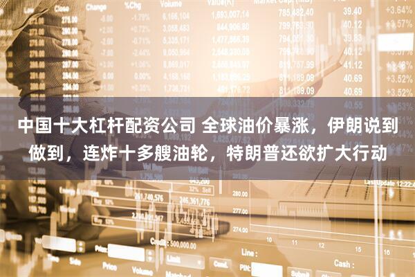 中国十大杠杆配资公司 全球油价暴涨，伊朗说到做到，连炸十多艘油轮，特朗普还欲扩大行动