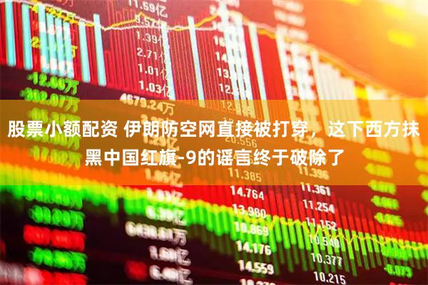 股票小额配资 伊朗防空网直接被打穿，这下西方抹黑中国红旗-9的谣言终于破除了