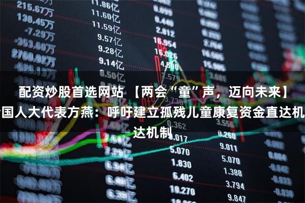 配资炒股首选网站 【两会“童”声，迈向未来】全国人大代表方燕：呼吁建立孤残儿童康复资金直达机制