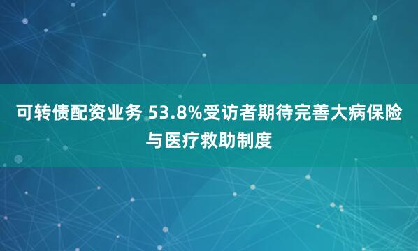 可转债配资业务 53.8%受访者期待完善大病保险与医疗救助制度