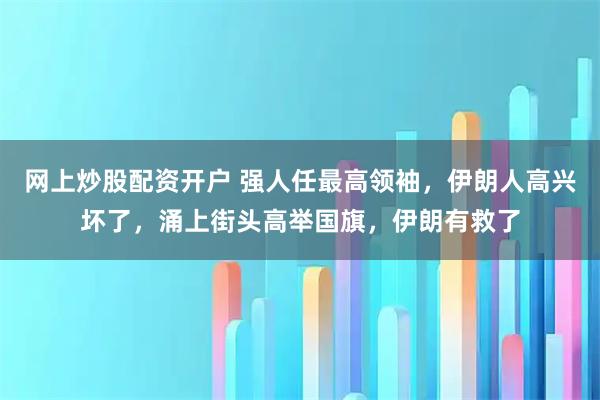 网上炒股配资开户 强人任最高领袖，伊朗人高兴坏了，涌上街头高举国旗，伊朗有救了