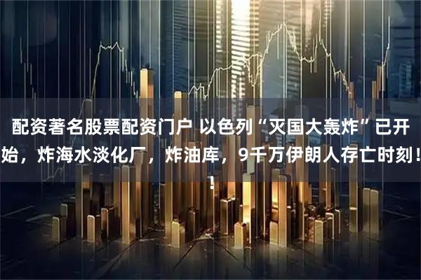 配资著名股票配资门户 以色列“灭国大轰炸”已开始，炸海水淡化厂，炸油库，9千万伊朗人存亡时刻！