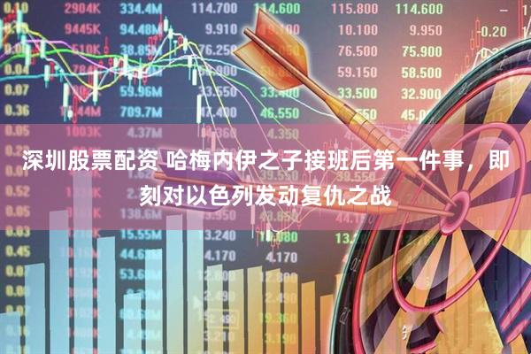 深圳股票配资 哈梅内伊之子接班后第一件事，即刻对以色列发动复仇之战
