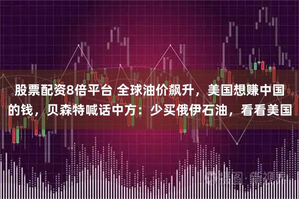 股票配资8倍平台 全球油价飙升，美国想赚中国的钱，贝森特喊话中方：少买俄伊石油，看看美国