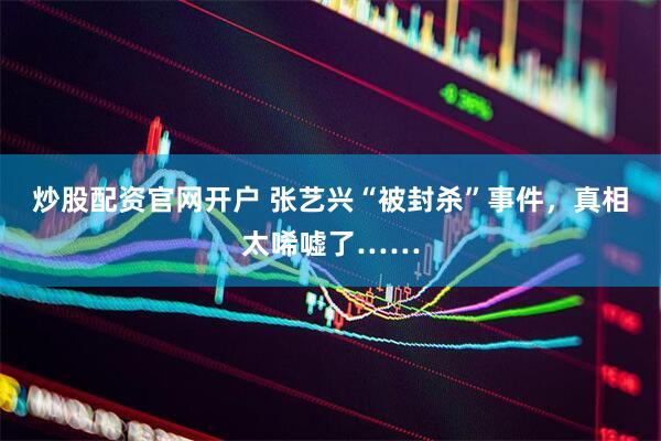 炒股配资官网开户 张艺兴“被封杀”事件，真相太唏嘘了……