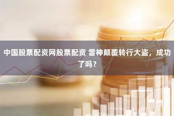 中国股票配资网股票配资 雷神颠覆转行大盗，成功了吗？