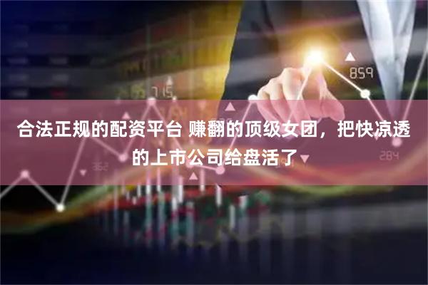合法正规的配资平台 赚翻的顶级女团,把快凉透的上市公司给盘活了