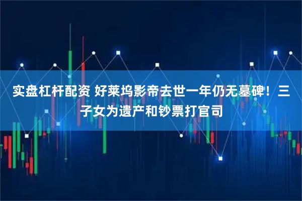 实盘杠杆配资 好莱坞影帝去世一年仍无墓碑！三子女为遗产和钞票打官司