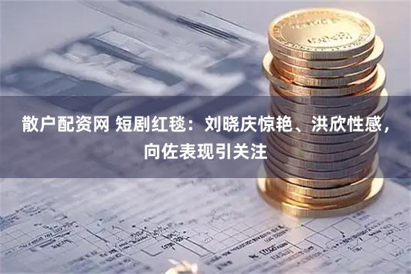 散户配资网 短剧红毯：刘晓庆惊艳、洪欣性感，向佐表现引关注