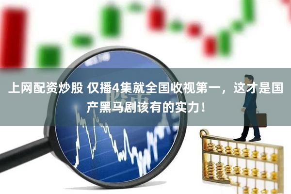上网配资炒股 仅播4集就全国收视第一，这才是国产黑马剧该有的实力！