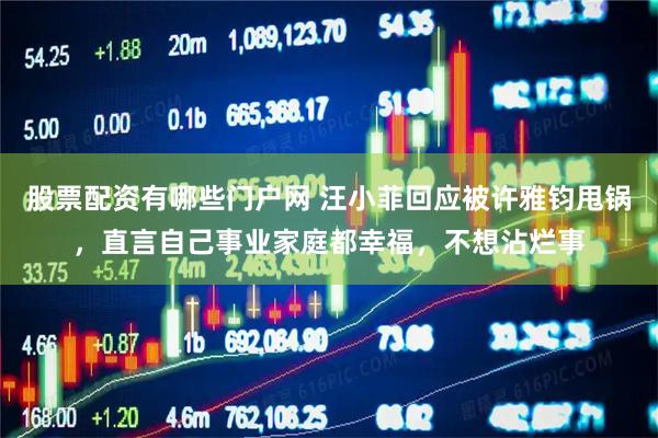 股票配资有哪些门户网 汪小菲回应被许雅钧甩锅，直言自己事业家庭都幸福，不想沾烂事