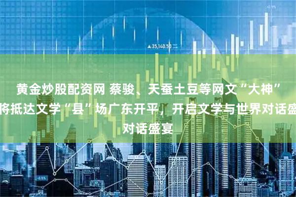黄金炒股配资网 蔡骏、天蚕土豆等网文“大神”即将抵达文学“县”场广东开平，开启文学与世界对话盛宴