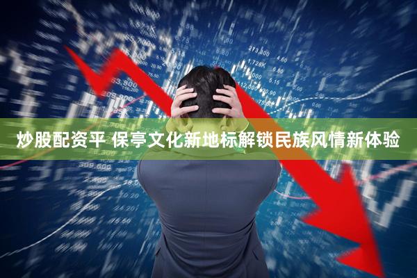 炒股配资平 保亭文化新地标解锁民族风情新体验