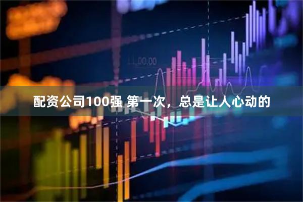 配资公司100强 第一次，总是让人心动的