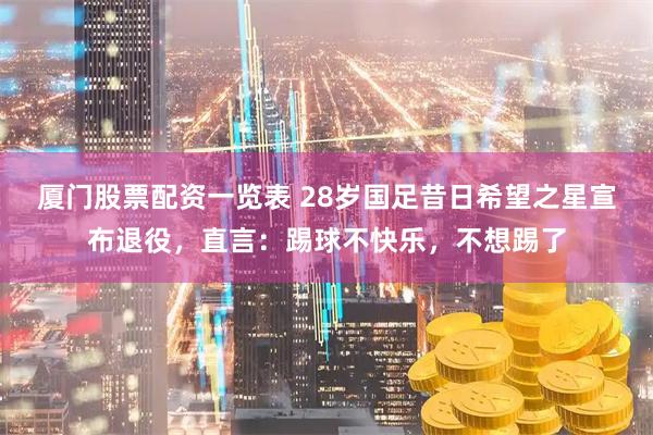 厦门股票配资一览表 28岁国足昔日希望之星宣布退役，直言：踢球不快乐，不想踢了