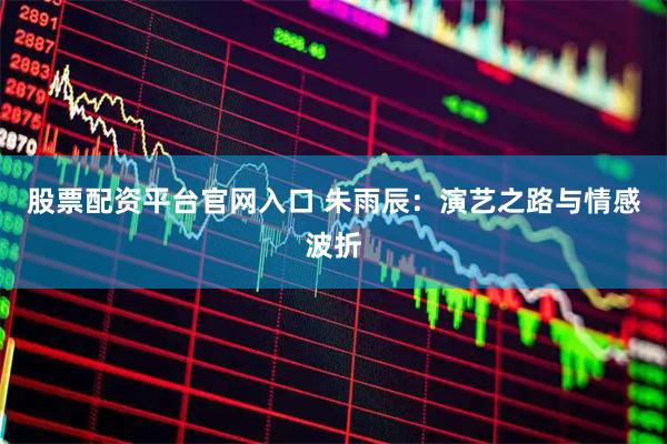 股票配资平台官网入口 朱雨辰：演艺之路与情感波折