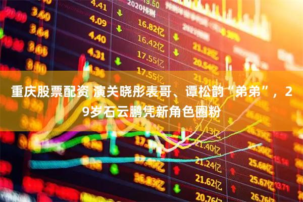 重庆股票配资 演关晓彤表哥、谭松韵“弟弟”，29岁石云鹏凭新角色圈粉