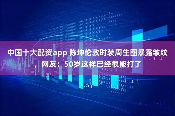 中国十大配资app 陈坤伦敦时装周生图暴露皱纹，网友：50岁这样已经很能打了