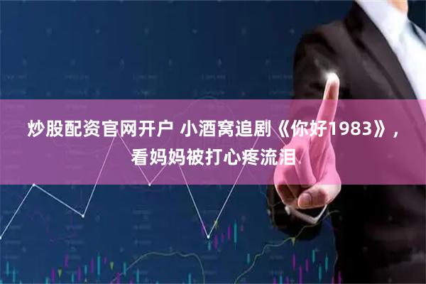 炒股配资官网开户 小酒窝追剧《你好1983》，看妈妈被打心疼流泪