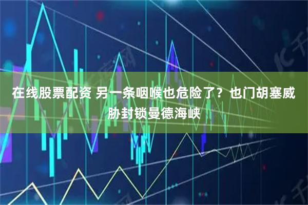 在线股票配资 另一条咽喉也危险了？也门胡塞威胁封锁曼德海峡