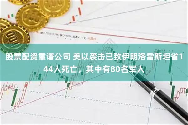 股票配资靠谱公司 美以袭击已致伊朗洛雷斯坦省144人死亡，其中有80名军人