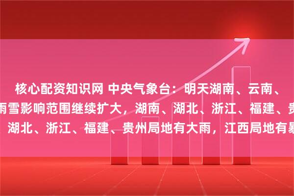 核心配资知识网 中央气象台:明天湖南、云南、西藏局地有大雨;后天雨雪影响范围继续扩大,湖南、湖北、浙江、福建、贵州局地有大雨,江西局地有暴雨