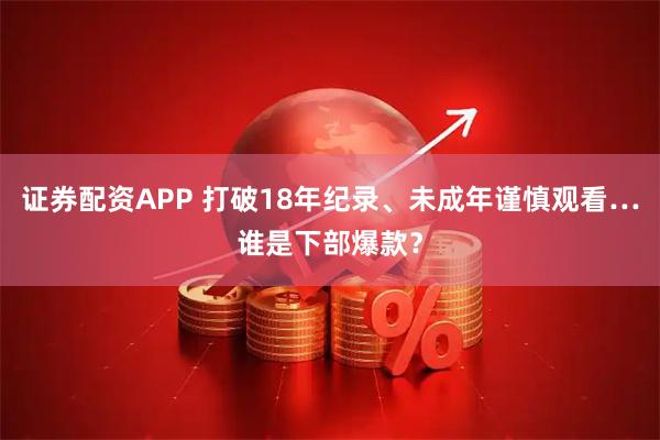 证券配资APP 打破18年纪录、未成年谨慎观看…谁是下部爆款?
