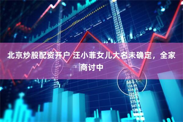 北京炒股配资开户 汪小菲女儿大名未确定,全家商讨中