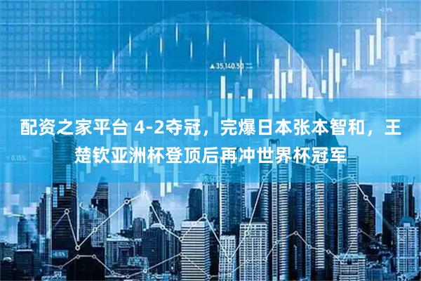 配资之家平台 4-2夺冠，完爆日本张本智和，王楚钦亚洲杯登顶后再冲世界杯冠军