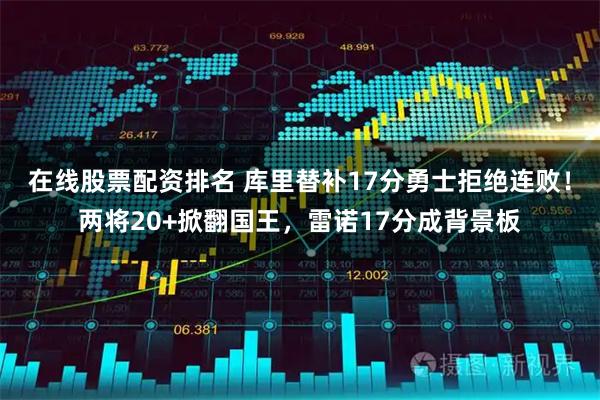 在线股票配资排名 库里替补17分勇士拒绝连败！两将20+掀翻国王，雷诺17分成背景板