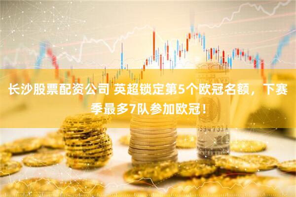 长沙股票配资公司 英超锁定第5个欧冠名额，下赛季最多7队参加欧冠！