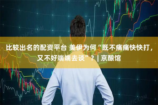 比较出名的配资平台 美伊为何“既不痛痛快快打，又不好端端去谈”？| 京酿馆