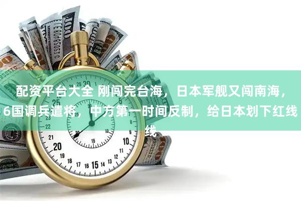 配资平台大全 刚闯完台海，日本军舰又闯南海，6国调兵遣将，中方第一时间反制，给日本划下红线