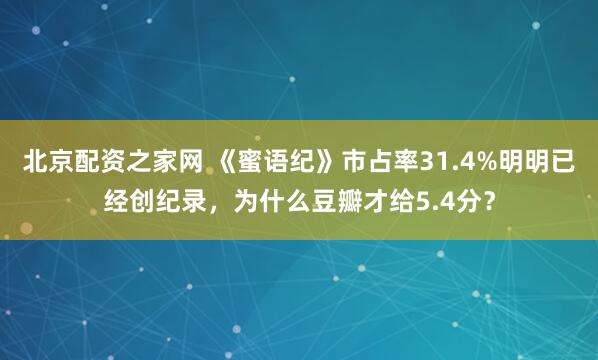北京配资之家网 《蜜语纪》市占率31.4%明明已经创纪录，为什么豆瓣才给5.4分？
