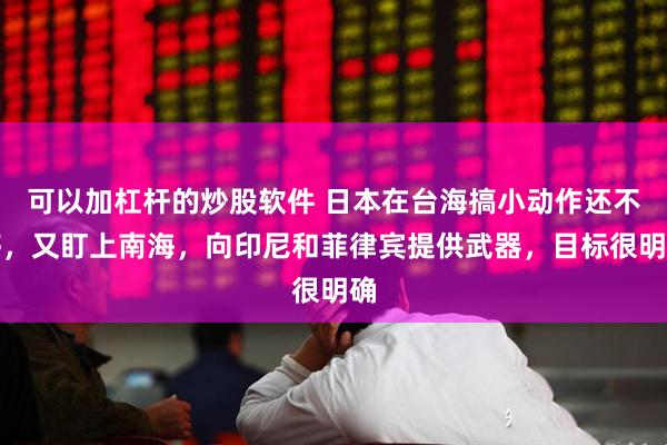 可以加杠杆的炒股软件 日本在台海搞小动作还不够，又盯上南海，向印尼和菲律宾提供武器，目标很明确