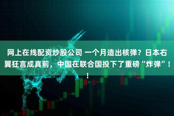 网上在线配资炒股公司 一个月造出核弹？日本右翼狂言成真前，中国在联合国投下了重磅“炸弹”！