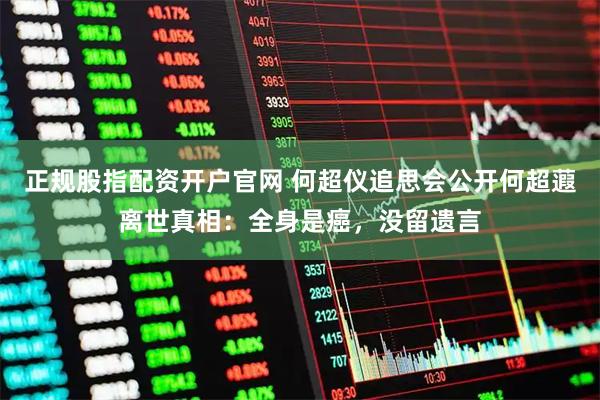 正规股指配资开户官网 何超仪追思会公开何超蕸离世真相：全身是癌，没留遗言
