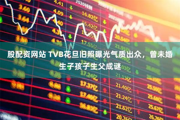 股配资网站 TVB花旦旧照曝光气质出众，曾未婚生子孩子生父成谜