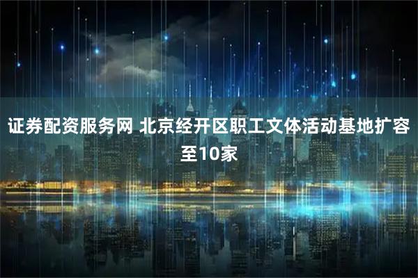 证券配资服务网 北京经开区职工文体活动基地扩容至10家