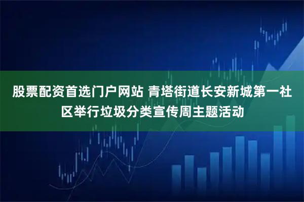 股票配资首选门户网站 青塔街道长安新城第一社区举行垃圾分类宣传周主题活动