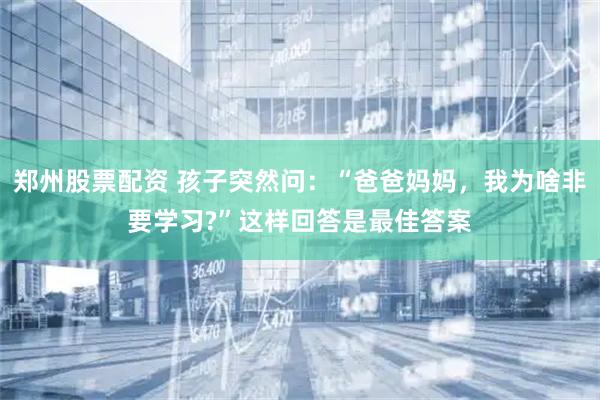 郑州股票配资 孩子突然问：“爸爸妈妈，我为啥非要学习?”这样回答是最佳答案