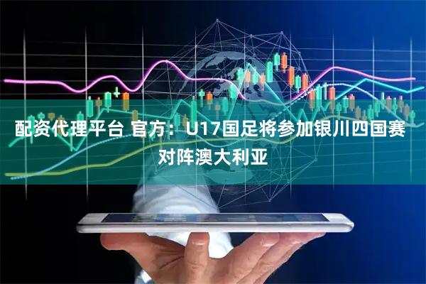 配资代理平台 官方：U17国足将参加银川四国赛 对阵澳大利亚