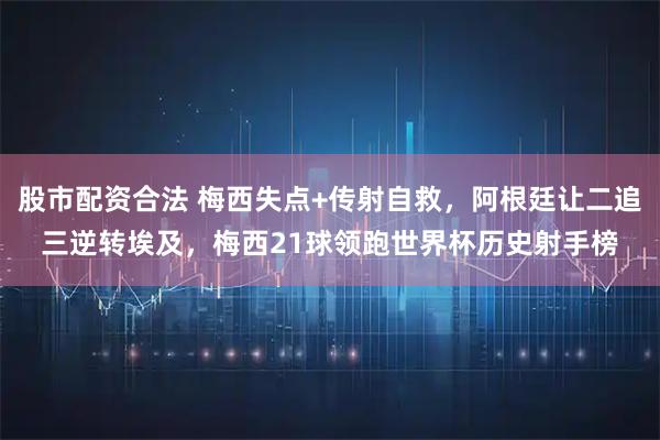 股市配资合法 梅西失点+传射自救，阿根廷让二追三逆转埃及，梅西21球领跑世界杯历史射手榜