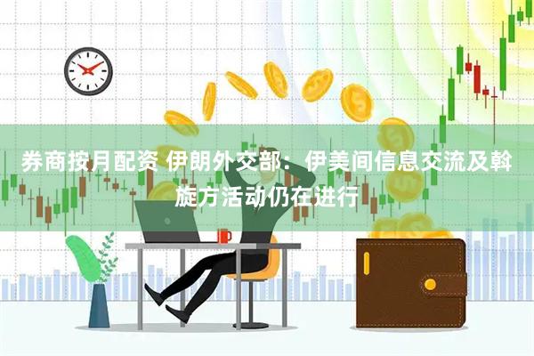 券商按月配资 伊朗外交部：伊美间信息交流及斡旋方活动仍在进行