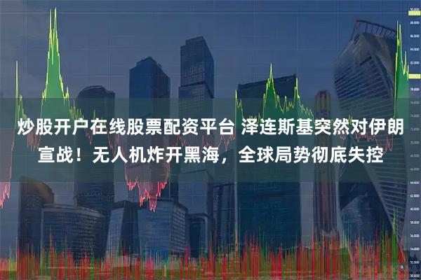 炒股开户在线股票配资平台 泽连斯基突然对伊朗宣战！无人机炸开黑海，全球局势彻底失控